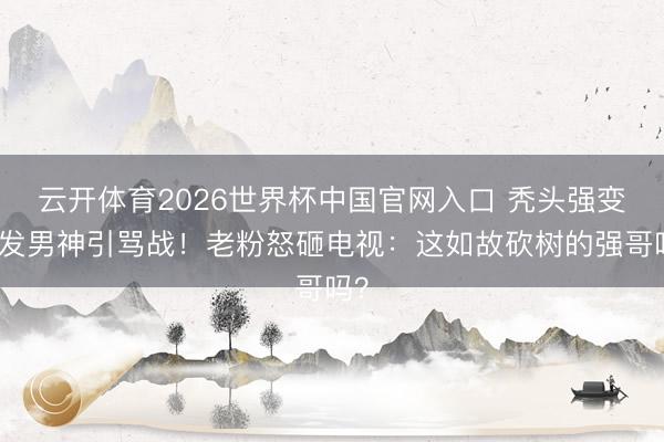 云开体育2026世界杯中国官网入口 秃头强变长发男神引骂战！老粉怒砸电视：这如故砍树的强哥吗？