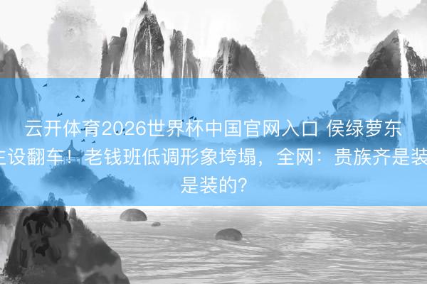 云开体育2026世界杯中国官网入口 侯绿萝东谈主设翻车！老钱班低调形象垮塌，全网：贵族齐是装的？