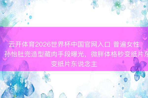 云开体育2026世界杯中国官网入口 普遍女性也能学！孙怡肚兜造型藏肉手段曝光，微胖体格秒变纸片东说念主