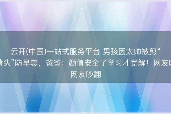 云开(中国)一站式服务平台 男孩因太帅被剪“狗啃头”防早恋，爸爸：颜值安全了学习才宽解！网友吵翻