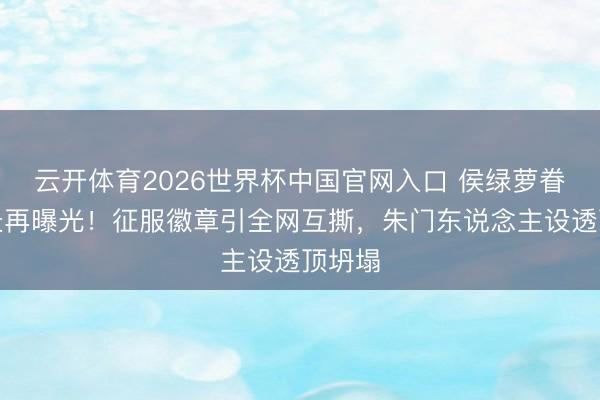 云开体育2026世界杯中国官网入口 侯绿萝眷属布景再曝光！征服徽章引全网互撕，朱门东说念主设透顶坍塌