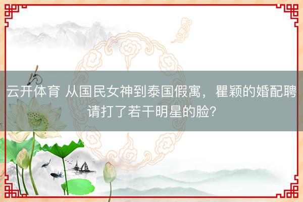 云开体育 从国民女神到泰国假寓，瞿颖的婚配聘请打了若干明星的脸？