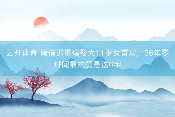 云开体育 唐僧迟重瑞娶大11岁女首富，36年零绯闻靠的竟是这6字