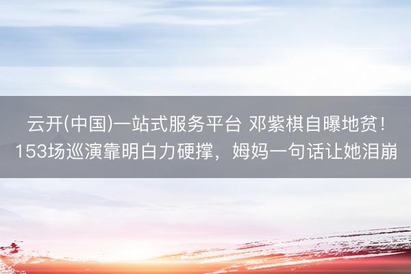 云开(中国)一站式服务平台 邓紫棋自曝地贫！153场巡演靠明白力硬撑，姆妈一句话让她泪崩
