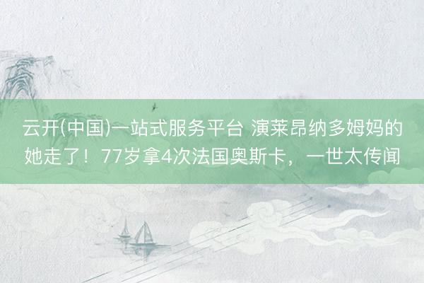 云开(中国)一站式服务平台 演莱昂纳多姆妈的她走了！77岁拿4次法国奥斯卡，一世太传闻