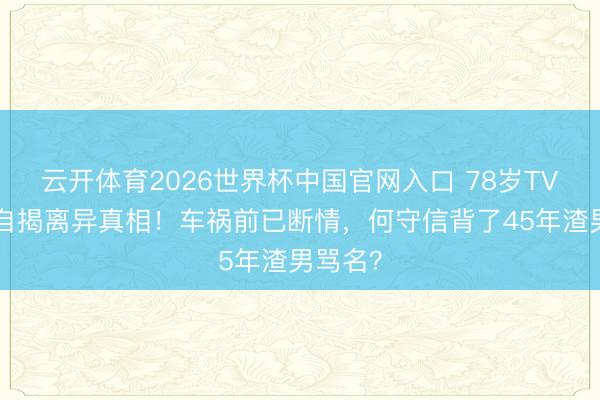 云开体育2026世界杯中国官网入口 78岁TVB旦角自揭离异真相！车祸前已断情，何守信背了45年渣男骂名？