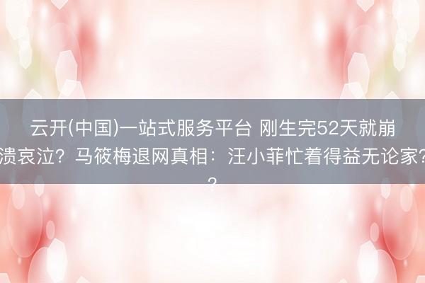 云开(中国)一站式服务平台 刚生完52天就崩溃哀泣？马筱梅退