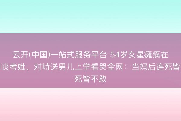 云开(中国)一站式服务平台 54岁女星瘫痪在床如丧考妣，对峙送男儿上学看哭全网：当妈后连死皆不敢