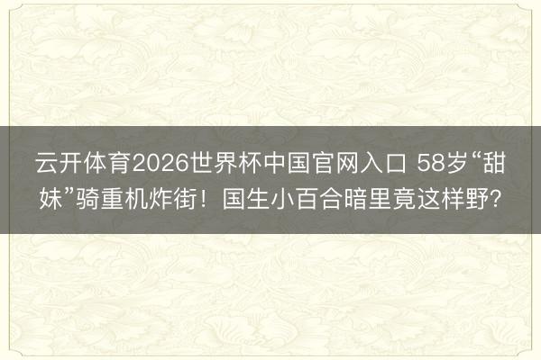 云开体育2026世界杯中国官网入口 58岁“甜妹”骑重机炸街！国生小百合暗里竟这样野？