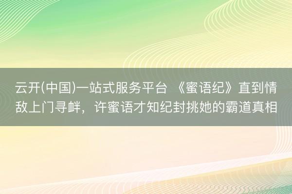 云开(中国)一站式服务平台 《蜜语纪》直到情敌上门寻衅，许蜜