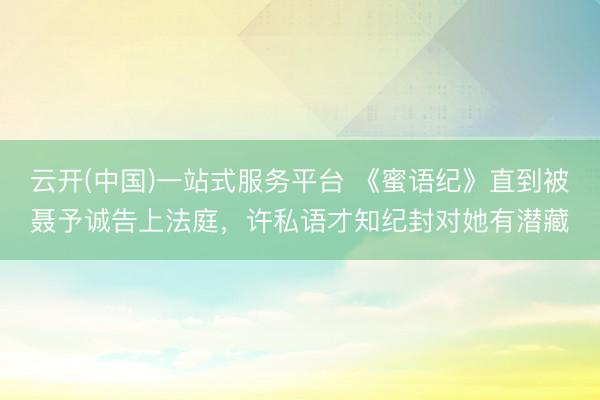 云开(中国)一站式服务平台 《蜜语纪》直到被聂予诚告上法庭，许私语才知纪封对她有潜藏