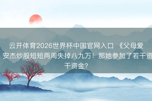 云开体育2026世界杯中国官网入口 《父母爱情》安杰炒股短短两周失掉八九万！那她参加了若干资金？