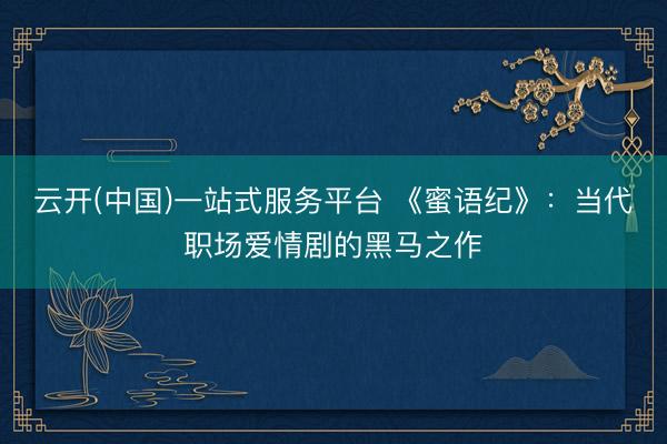 云开(中国)一站式服务平台 《蜜语纪》:当代职场爱情剧的黑马之作