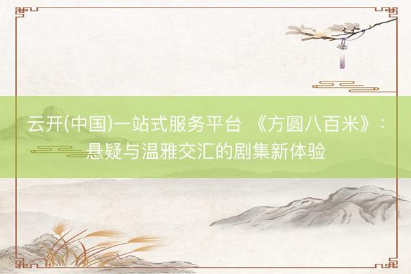 云开(中国)一站式服务平台 《方圆八百米》:悬疑与温雅交汇的剧集新体验
