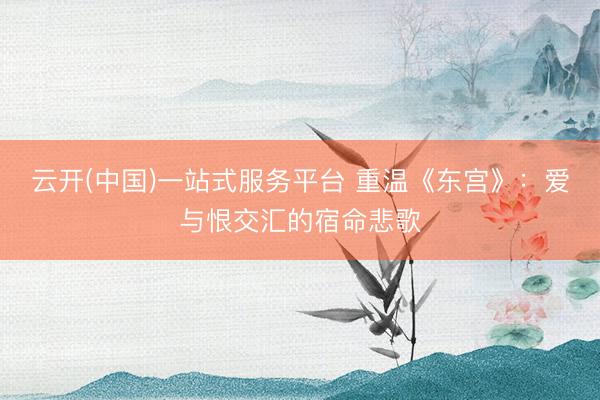 云开(中国)一站式服务平台 重温《东宫》：爱与恨交汇的宿命悲歌