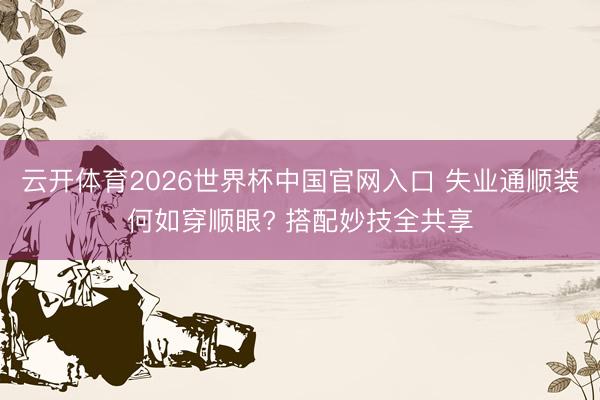 云开体育2026世界杯中国官网入口 失业通顺装何如穿顺眼? 搭配妙技全共享