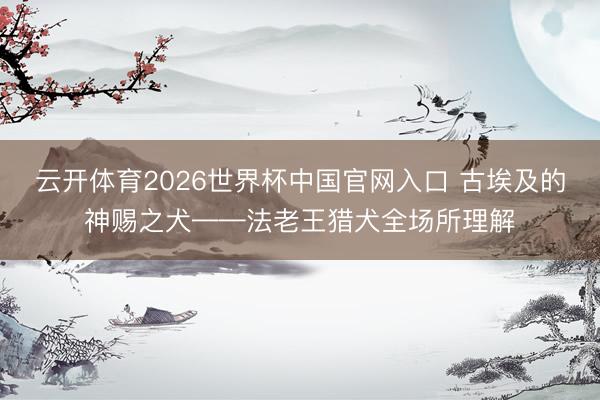云开体育2026世界杯中国官网入口 古埃及的神赐之犬——法老王猎犬全场所理解