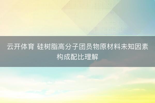 云开体育 硅树脂高分子团员物原材料未知因素构成配比理解