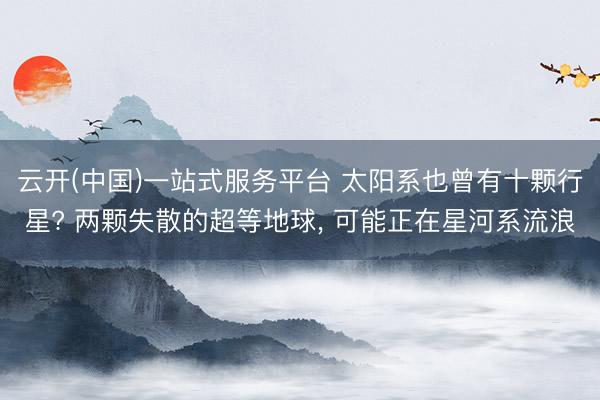 云开(中国)一站式服务平台 太阳系也曾有十颗行星? 两颗失散的超等地球， 可能正在星河系流浪