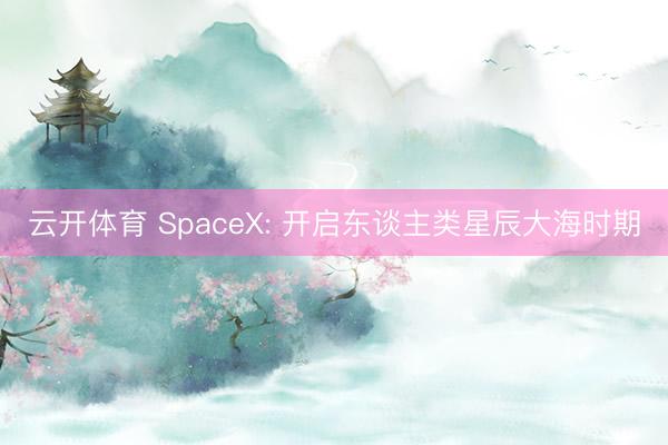 云开体育 SpaceX: 开启东谈主类星辰大海时期