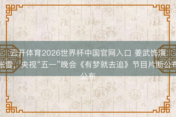 云开体育2026世界杯中国官网入口 姜武饰演张雪，央视“五一”晚会《有梦就去追》节目片断公布