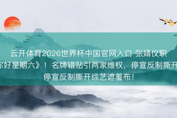 云开体育2026世界杯中国官网入口 张婧仪职责室硬刚《你好星期六》！名牌错贴引两家维权，停宣反制撕开综艺遮羞布！
