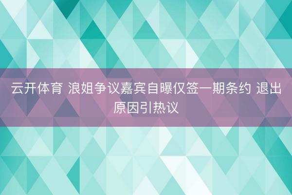 云开体育 浪姐争议嘉宾自曝仅签一期条约 退出原因引热议