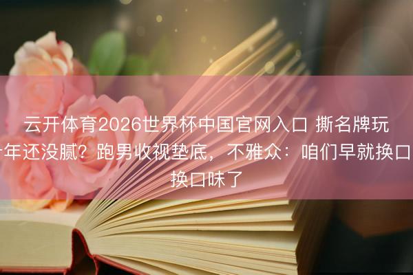 云开体育2026世界杯中国官网入口 撕名牌玩了十年还没腻？跑男收视垫底，不雅众：咱们早就换口味了