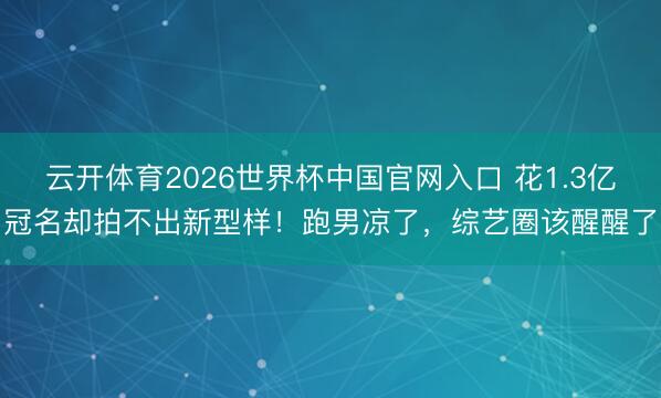 云开体育2026世界杯中国官网入口 花1.3亿冠名却拍不出新型样！跑男凉了，综艺圈该醒醒了
