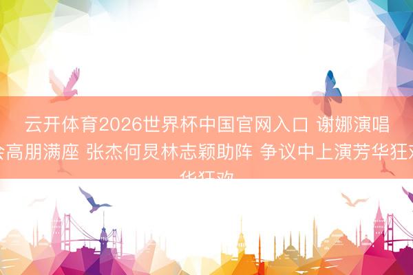 云开体育2026世界杯中国官网入口 谢娜演唱会高朋满座 张杰何炅林志颖助阵 争议中上演芳华狂欢