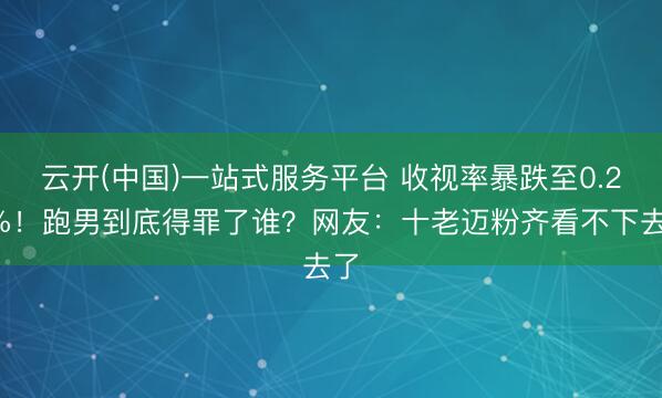 云开(中国)一站式服务平台 收视率暴跌至0.27%！跑男到底得罪了谁？网友：十老迈粉齐看不下去了