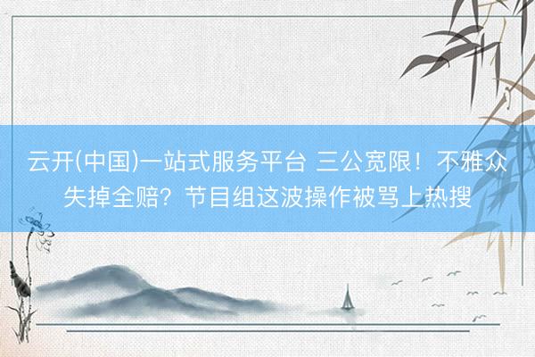 云开(中国)一站式服务平台 三公宽限！不雅众失掉全赔？节目组这波操作被骂上热搜