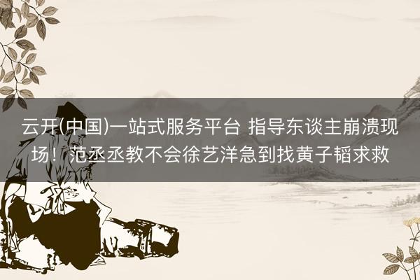 云开(中国)一站式服务平台 指导东谈主崩溃现场!范丞丞教不会徐艺洋急到找黄子韬求救
