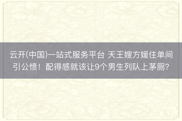 云开(中国)一站式服务平台 天王嫂方媛住单间引公愤！配得感就该让9个男生列队上茅厕？