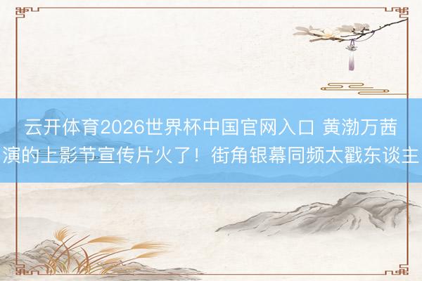 云开体育2026世界杯中国官网入口 黄渤万茜演的上影节宣传片火了！街角银幕同频太戳东谈主