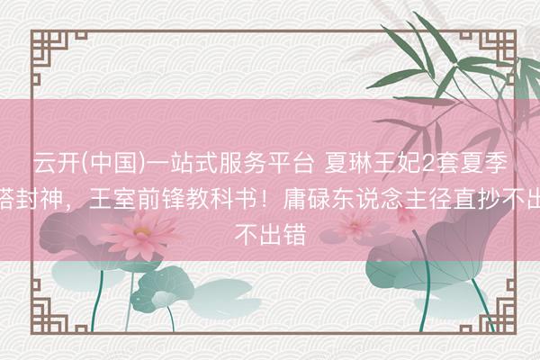 云开(中国)一站式服务平台 夏琳王妃2套夏季穿搭封神，王室前锋教科书！庸碌东说念主径直抄不出错