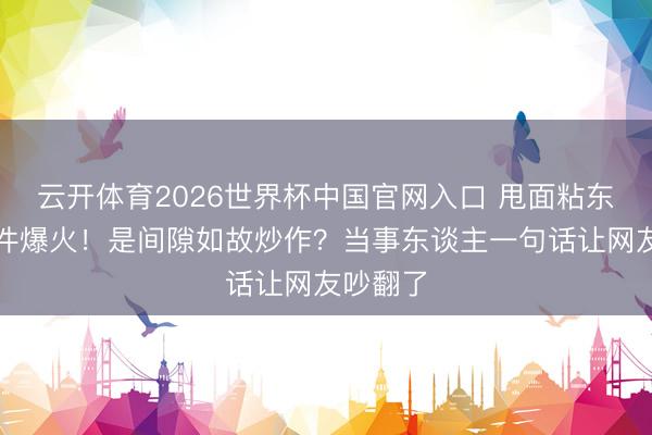 云开体育2026世界杯中国官网入口 甩面粘东谈主事件爆火！是间隙如故炒作？当事东谈主一句话让网友吵翻了