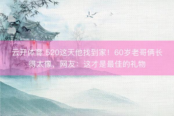云开体育 520这天他找到家！60岁老哥俩长得太像，网友：这才是最佳的礼物