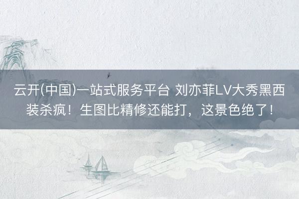 云开(中国)一站式服务平台 刘亦菲LV大秀黑西装杀疯!生图比精修还能打,这景色绝了!