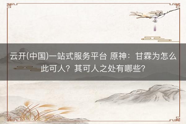 云开(中国)一站式服务平台 原神：甘霖为怎么此可人？其可人之处有哪些？