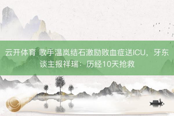 云开体育 歌手温岚结石激励败血症送ICU,牙东谈主报祥瑞:历经10天抢救