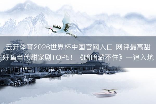 云开体育2026世界杯中国官网入口 网评最高甜好嗑当代甜宠剧TOP5！《暗暗藏不住》一追入坑