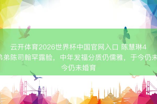 云开体育2026世界杯中国官网入口 陈慧琳49岁弟弟陈司翰罕露脸，中年发福分质仍儒雅，于今仍未婚育
