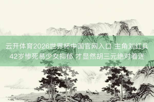 云开体育2026世界杯中国官网入口 主角刘红兵42岁惨死易少女抑郁 才显然胡三元绝对着迷