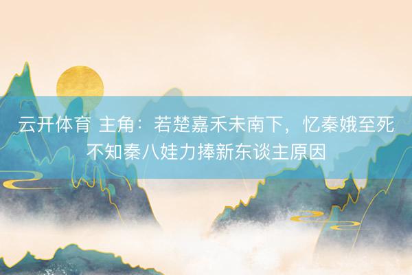 云开体育 主角：若楚嘉禾未南下，忆秦娥至死不知秦八娃力捧新东谈主原因