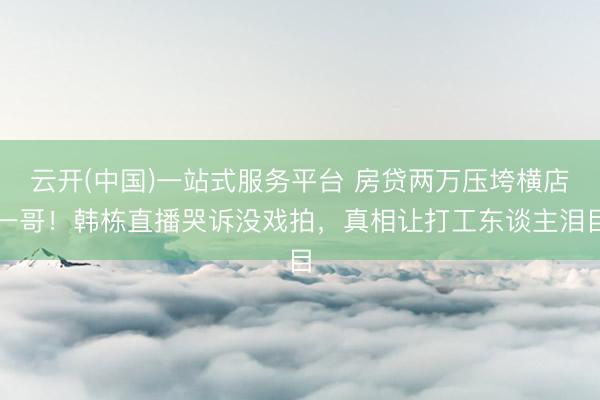 云开(中国)一站式服务平台 房贷两万压垮横店一哥！韩栋直播哭诉没戏拍，真相让打工东谈主泪目