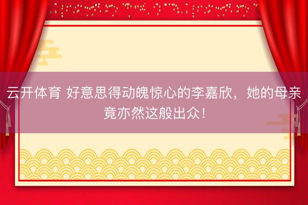 云开体育 好意思得动魄惊心的李嘉欣，她的母亲竟亦然这般出众！