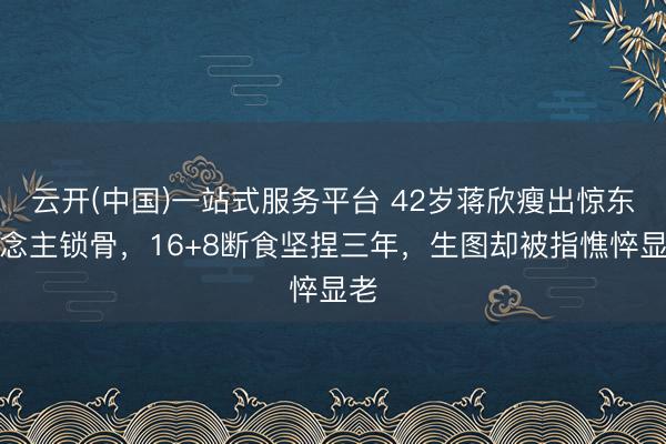 云开(中国)一站式服务平台 42岁蒋欣瘦出惊东说念主锁骨,16+8断食坚捏三年,生图却被指憔悴显老