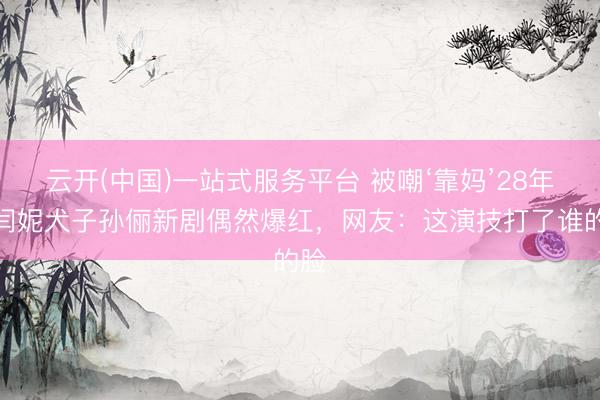 云开(中国)一站式服务平台 被嘲‘靠妈’28年？闫妮犬子孙俪新剧偶然爆红，网友：这演技打了谁的脸