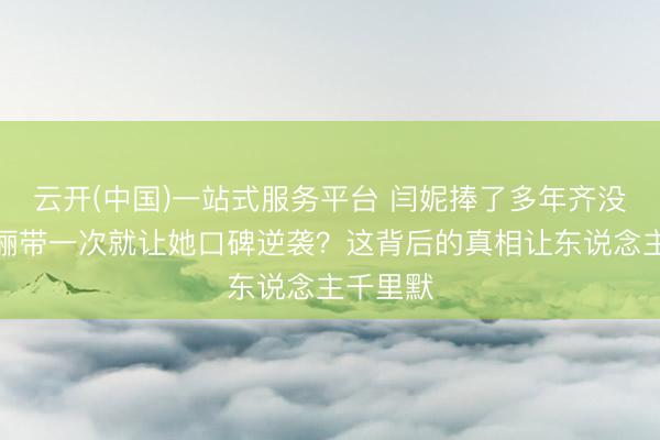 云开(中国)一站式服务平台 闫妮捧了多年齐没红，孙俪带一次就让她口碑逆袭？这背后的真相让东说念主千里默